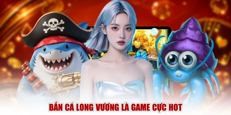 Bắn Cá Long Vương là game cực hot