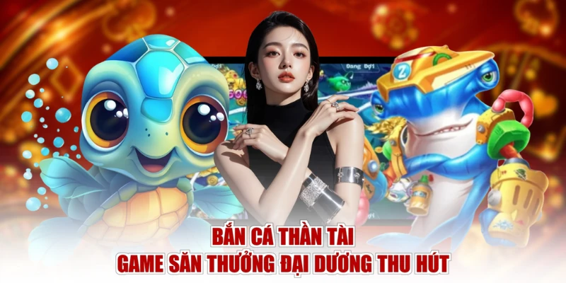 Bắn Cá Thần Tài - Game săn thưởng đại dương thu hút
