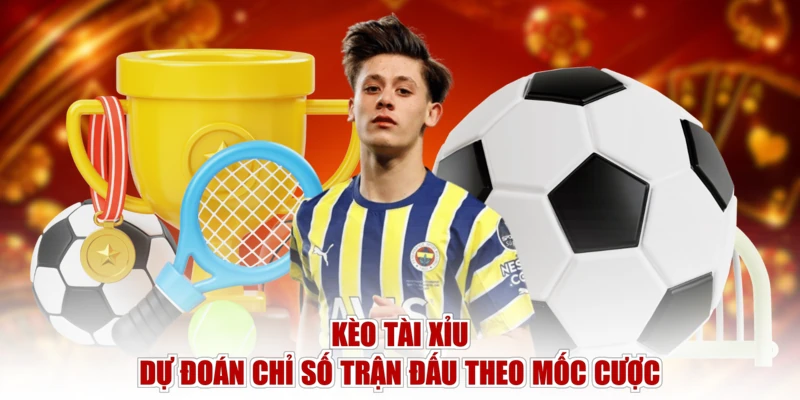 Kèo Tài Xỉu - Dự đoán chỉ số trận đấu theo mốc cược